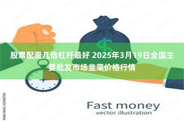 股票配资几倍杠杆最好 2025年3月19日全国主要批发市场韭菜价格行情