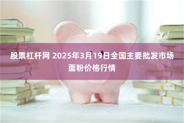 股票杠杆网 2025年3月19日全国主要批发市场面粉价格行情