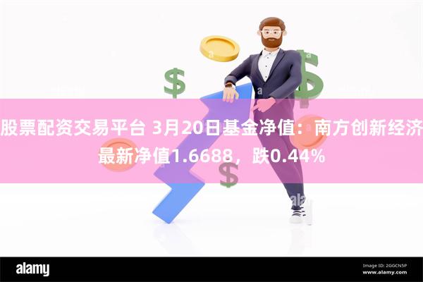 股票配资交易平台 3月20日基金净值：南方创新经济最新净值1.6688，跌0.44%