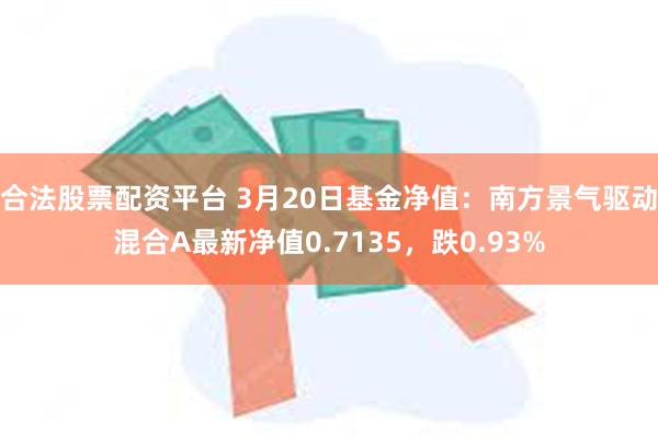 合法股票配资平台 3月20日基金净值：南方景气驱动混合A最新净值0.7135，跌0.93%